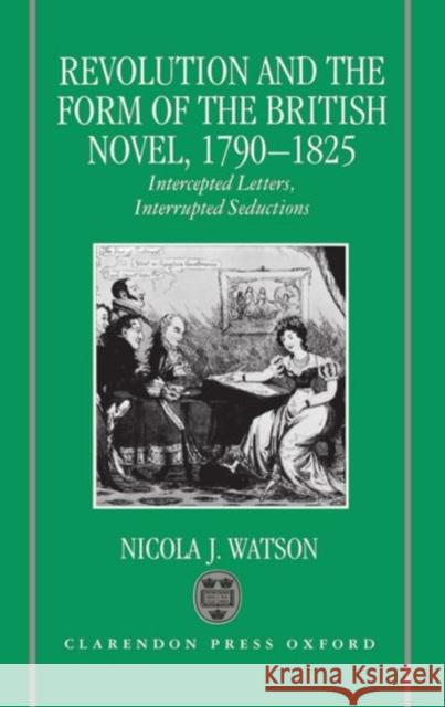 Revolution and the Form of the British Novel, 1790-1825: Intercepted Letters, Interrupted Seductions