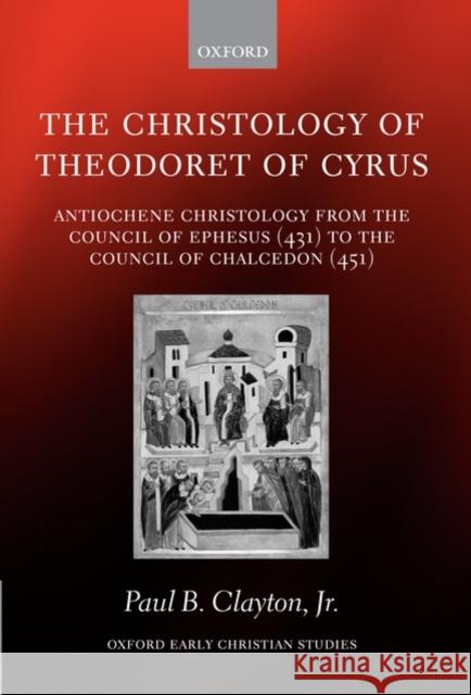 The Christology of Theodoret of Cyrus: Antiochene Christology from the Council of Ephesus (431) to the Council of Chalcedon (451)