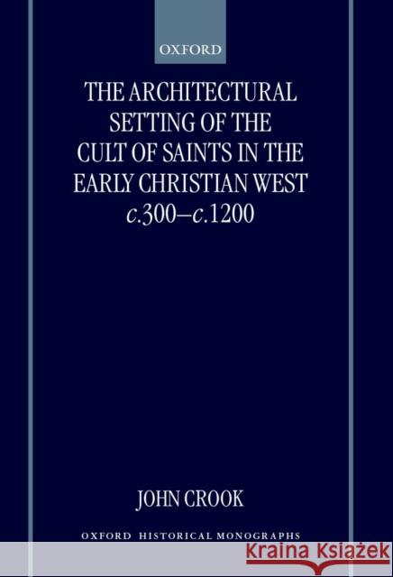 The Architectural Setting of the Cult of Saints in the Early Christian West C.300-1200