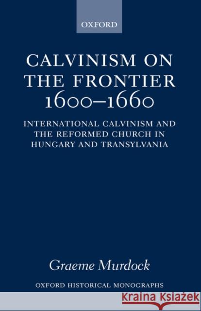 Calvinism on the Frontier 1600-1660: International Calvinism and the Reformed Church in Hungary and Transylvania