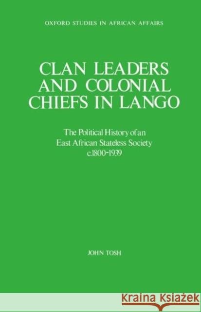 Clan Leaders and Colonial Chiefs in Lango: The Political History of an East African Stateless Society C. 1800-1939