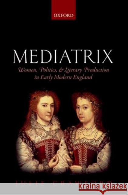 Mediatrix: Women, Politics, and Literary Production in Early Modern England