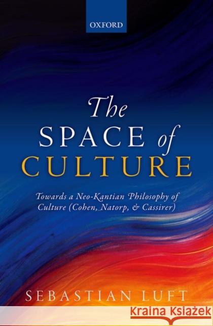 The Space of Culture: Towards a Neo-Kantian Philosophy of Culture (Cohen, Natorp, and Cassirer)