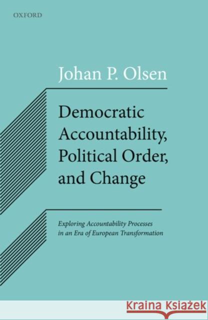 Democratic Accountability, Political Order, and Change: Exploring Accountability Processes in an Era of European Transformation