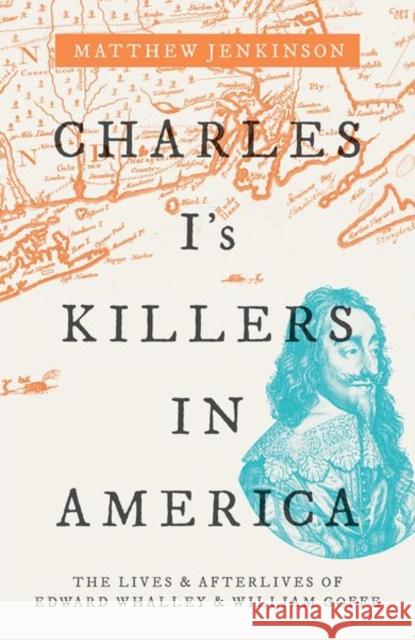 Charles I's Killers in America: The Lives and Afterlives of Edward Whalley and William Goffe