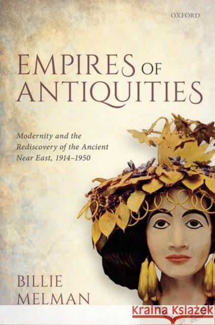 Empires of Antiquities: Modernity and the Rediscovery of the Ancient Near East, 1914-1950