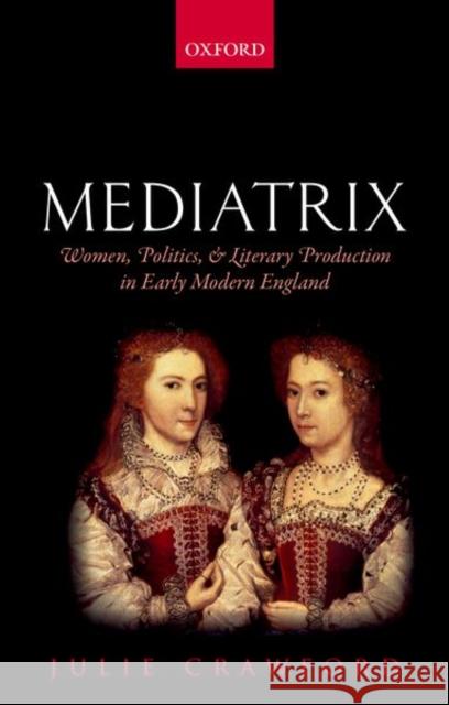 Mediatrix: Women, Politics, and Literary Production in Early Modern England