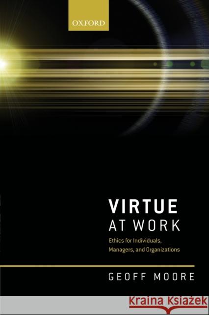 Virtue at Work: Ethics for Individuals, Managers, and Organizations