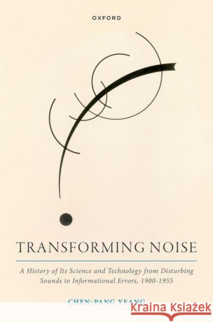 Transforming Noise: A History of Its Science and Technology from Disturbing Sounds to Informational Errors, 1900-1955