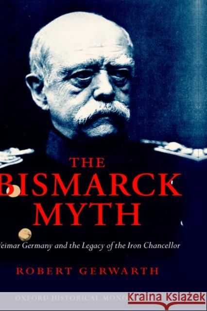 The Bismarck Myth: Weimar Germany and the Legacy of the Iron Chancellor