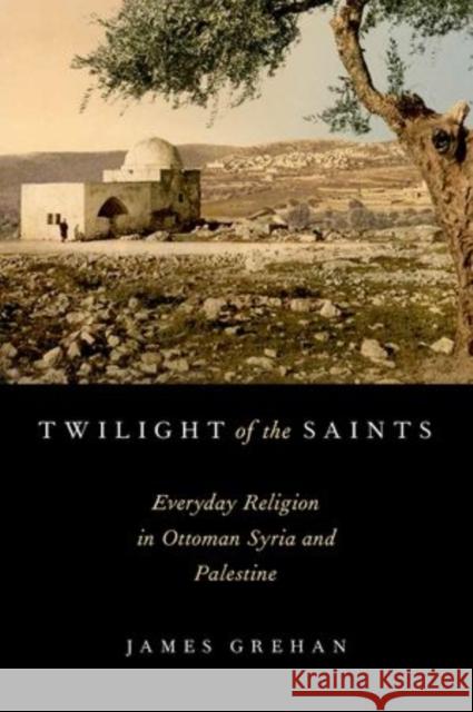 Twilight of the Saints: Everyday Religion in Ottoman Syria and Palestine