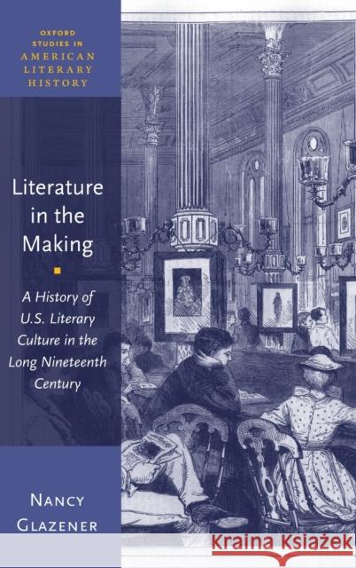 Literature in the Making: A History of U.S. Literary Culture in the Long Nineteenth Century