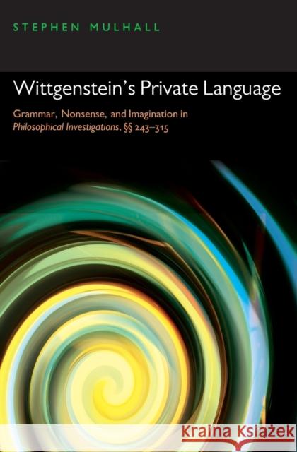 Wittgenstein's Private Language: Grammar, Nonsense, and Imagination in Philosophical Investigations, §§ 243-315