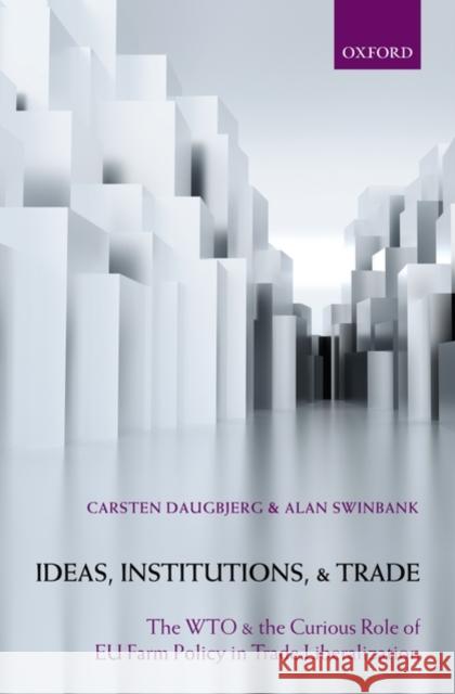 Ideas, Institutions, and Trade: The Wto and the Curious Role of Eu Farm Policy in Trade Liberalization