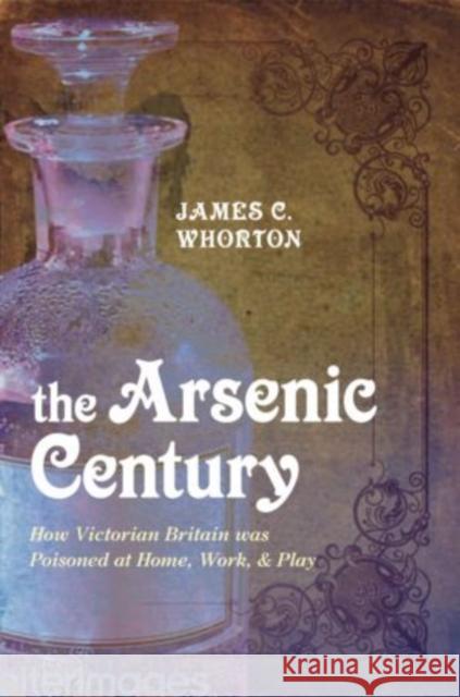 The Arsenic Century: How Victorian Britain Was Poisoned at Home, Work, and Play