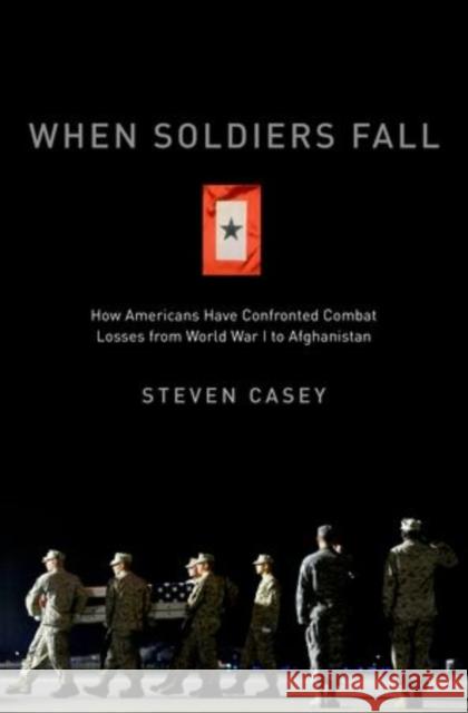 When Soldiers Fall: How Americans Have Confronted Combat Losses from World War I to Afghanistan