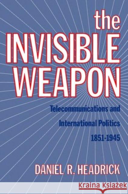 The Invisible Weapon: Telecommunications and International Politics, 1851-1945