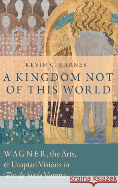 A Kingdom Not of This World: Wagner, the Arts, and Utopian Visions in Fin-De-Siecle Vienna