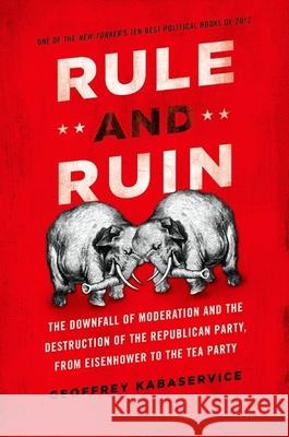 Rule and Ruin: The Downfall of Moderation and the Destruction of the Republican Party, from Eisenhower to the Tea Party