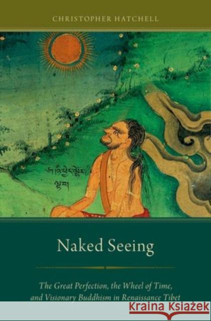 Naked Seeing: The Great Perfection, the Wheel of Time, and Visionary Buddhism in Renaissance Tibet