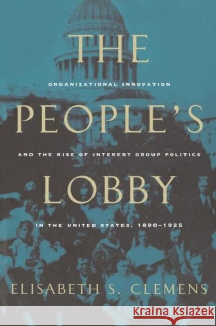 The People's Lobby: Organizational Innovation and the Rise of Interest Group Politics in the United States, 1890-1925