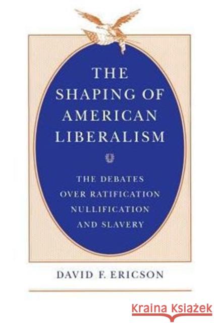 The Shaping of American Liberalism: The Debates Over Ratification, Nullification, and Slavery