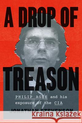 A Drop of Treason: Philip Agee and His Exposure of the CIA