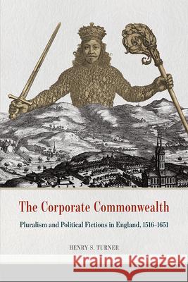 The Corporate Commonwealth: Pluralism and Political Fictions in England, 1516-1651