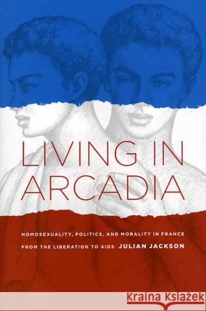 Living in Arcadia: Homosexuality, Politics, and Morality in France from the Liberation to AIDS