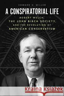 A Conspiratorial Life: Robert Welch, the John Birch Society, and the Revolution of American Conservatism