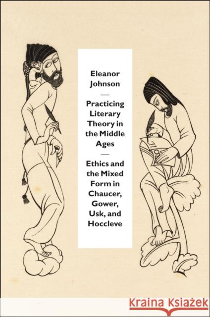 Practicing Literary Theory in the Middle Ages: Ethics and the Mixed Form in Chaucer, Gower, Usk, and Hoccleve