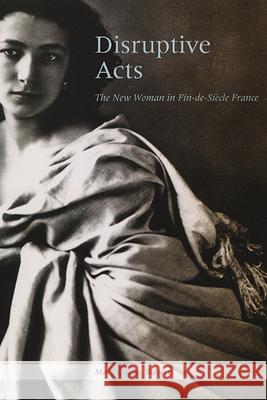 Disruptive Acts: The New Woman in Fin-de-Siecle France