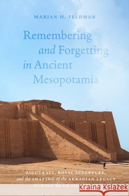 Remembering and Forgetting in Ancient Mesopotamia: Ziggurats, Royal Sculpture, and the Shaping of the Akkadian Legacy During the Ur III Period