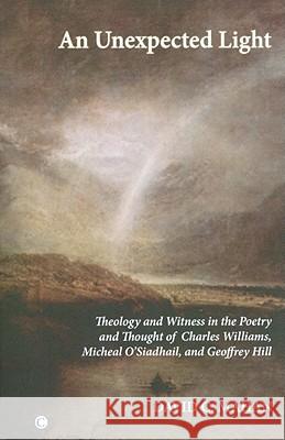 An N Unexpected Light: Theology and Witness in the Poetry and Thought of Charles Williams, Micheal O'Siadhail and Geoffrey Hill