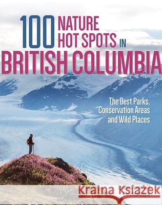 100 Nature Hot Spots in British Columbia: The Best Parks, Conservation Areas and Wild Places