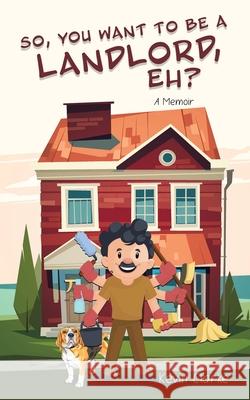 So, You Want to be a Landlord, eh?: A Memoir