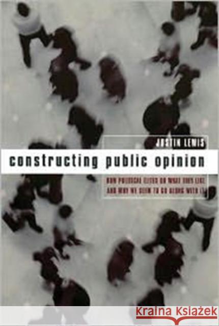 Constructing Public Opinion: How Political Elites Do What They Like and Why We Seem to Go Along with It