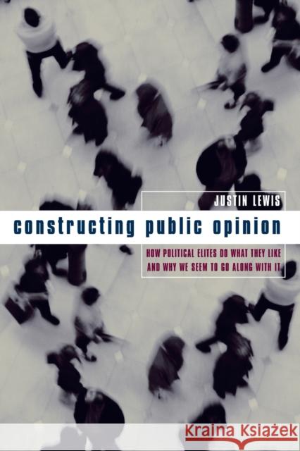 Constructing Public Opinion: How Political Elites Do What They Like and Why We Seem to Go Along with It