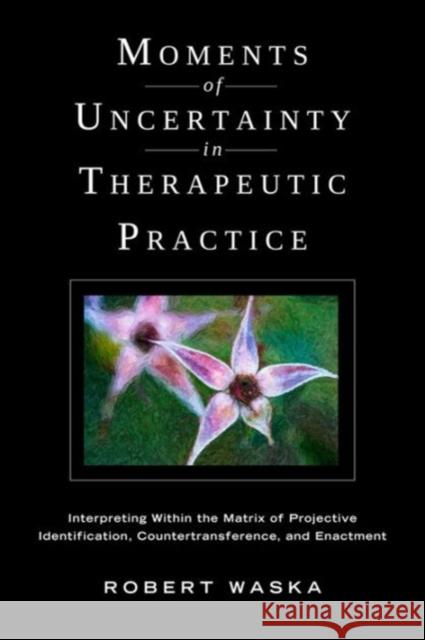 Moments of Uncertainty in Therapeutic Practice: Interpreting Within the Matrix of Projective Identification, Countertransference, and Enactment