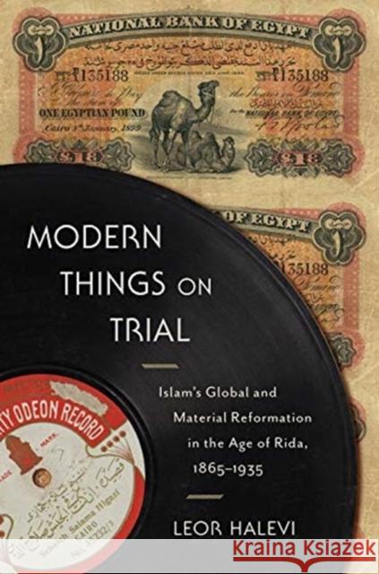 Modern Things on Trial: Islam's Global and Material Reformation in the Age of Rida, 1865-1935