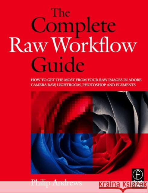 The Complete Raw Workflow Guide: How to Get the Most from Your Raw Images in Adobe Camera Raw, Lightroom, Photoshop, and Elements