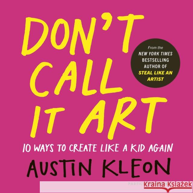 Don't Call It Art: Ten Ways to Create Like a Kid Again