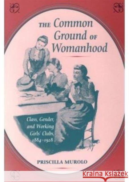 The Common Ground of Womanhood: Class, Gender, and Working Girls' Clubs, 1884-1928