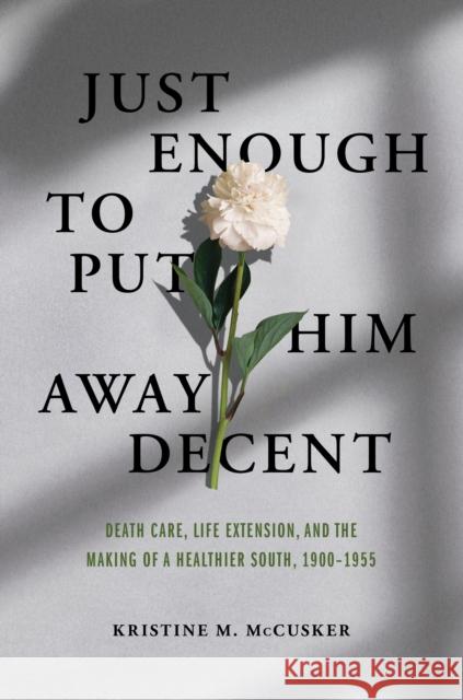 Just Enough to Put Him Away Decent: Death Care, Life Extension, and the Making of a Healthier South, 1900-1955