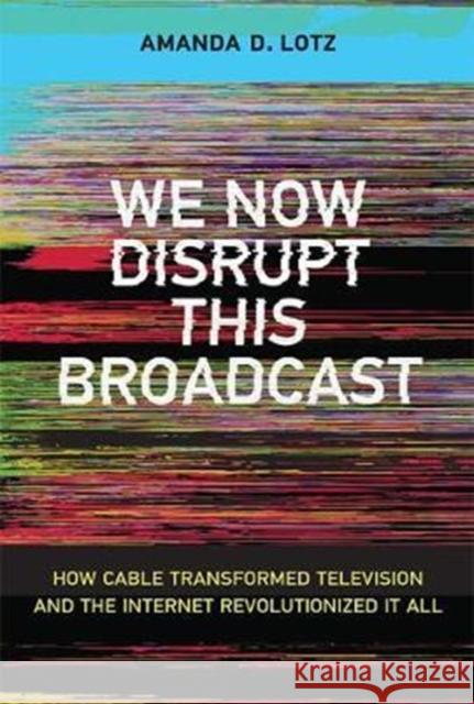 We Now Disrupt This Broadcast: How Cable Transformed Television and the Internet Revolutionized It All