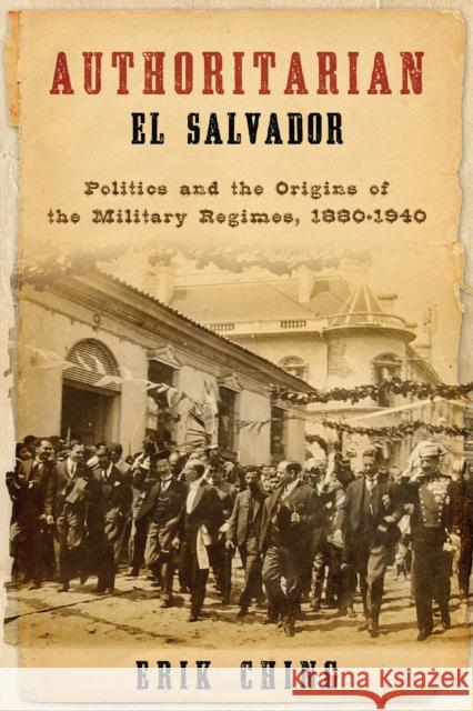 Authoritarian El Salvador: Politics and the Origins of the Military Regimes, 1880-1940