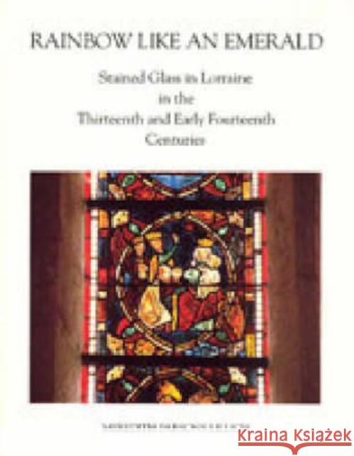 Rainbow Like an Emerald: Stained Glass in Lorraine in the Thirteenth and Early Fourteenth Centuries