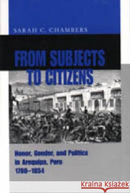 From Subjects to Citizens: Honor, Gender, and Politics in Arequipa, Peru, 1780-1854