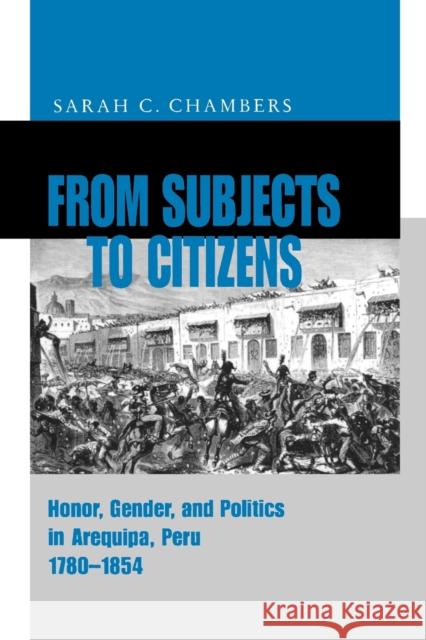 From Subjects to Citizens : Honor, Gender, and Politics in Arequipa, Peru, 1780-1854