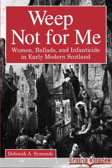 Weep Not for Me: Women, Ballads, and Infanticide in Early Modern Scotland